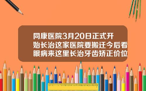 同康医院3月20日正式开始长治这家医院要搬迁今后看眼病来这里长治牙齿矫正价位