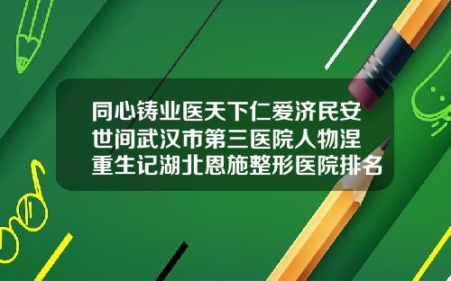 同心铸业医天下仁爱济民安世间武汉市第三医院人物涅槃重生记湖北恩施整形医院排名前十