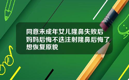 同意未成年女儿隆鼻失败后妈妈后悔不迭注射隆鼻后悔了想恢复原貌