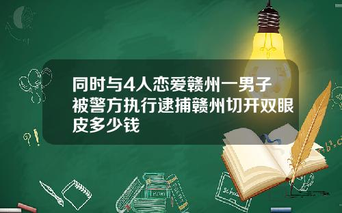 同时与4人恋爱赣州一男子被警方执行逮捕赣州切开双眼皮多少钱