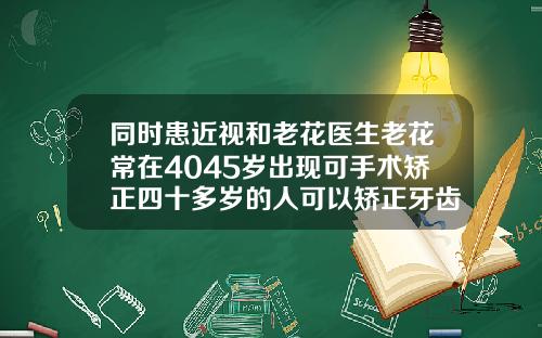 同时患近视和老花医生老花常在4045岁出现可手术矫正四十多岁的人可以矫正牙齿吗