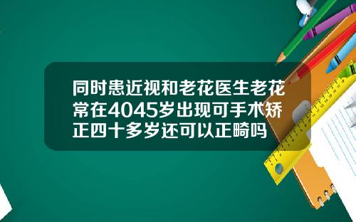 同时患近视和老花医生老花常在4045岁出现可手术矫正四十多岁还可以正畸吗