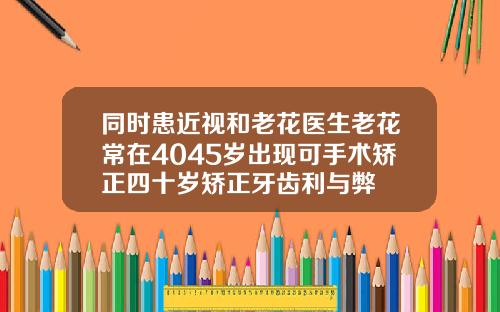 同时患近视和老花医生老花常在4045岁出现可手术矫正四十岁矫正牙齿利与弊