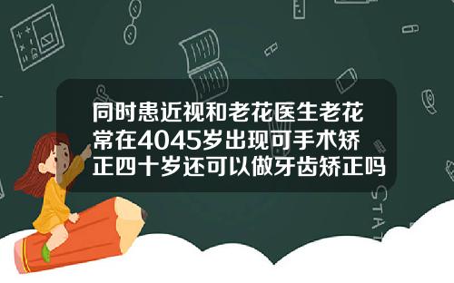 同时患近视和老花医生老花常在4045岁出现可手术矫正四十岁还可以做牙齿矫正吗