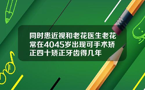 同时患近视和老花医生老花常在4045岁出现可手术矫正四十矫正牙齿得几年
