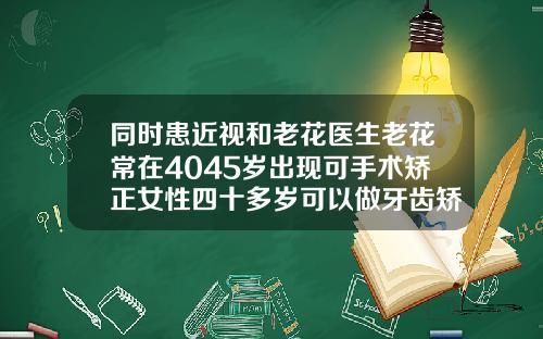 同时患近视和老花医生老花常在4045岁出现可手术矫正女性四十多岁可以做牙齿矫正吗