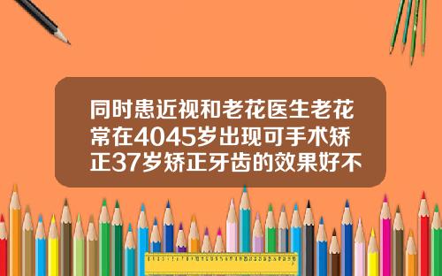 同时患近视和老花医生老花常在4045岁出现可手术矫正37岁矫正牙齿的效果好不好