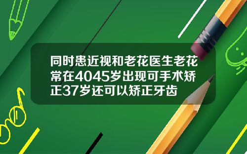 同时患近视和老花医生老花常在4045岁出现可手术矫正37岁还可以矫正牙齿