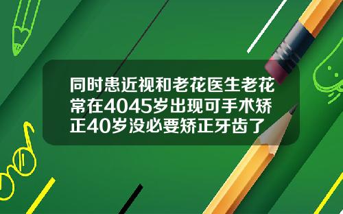 同时患近视和老花医生老花常在4045岁出现可手术矫正40岁没必要矫正牙齿了
