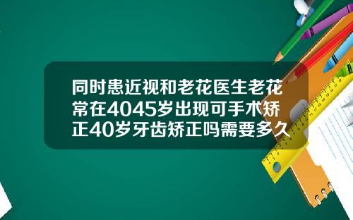 同时患近视和老花医生老花常在4045岁出现可手术矫正40岁牙齿矫正吗需要多久