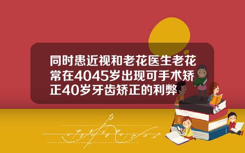 同时患近视和老花医生老花常在4045岁出现可手术矫正40岁牙齿矫正的利弊