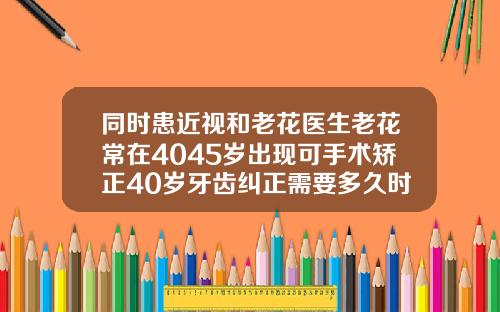同时患近视和老花医生老花常在4045岁出现可手术矫正40岁牙齿纠正需要多久时间