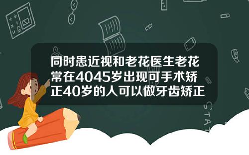 同时患近视和老花医生老花常在4045岁出现可手术矫正40岁的人可以做牙齿矫正吗图片