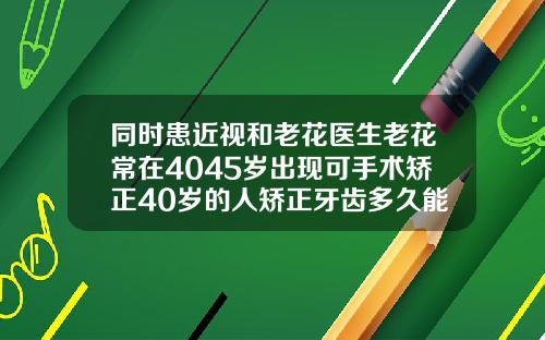 同时患近视和老花医生老花常在4045岁出现可手术矫正40岁的人矫正牙齿多久能好