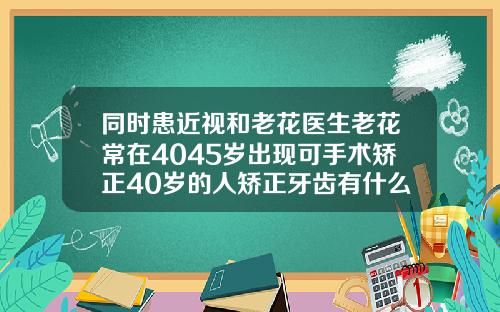 同时患近视和老花医生老花常在4045岁出现可手术矫正40岁的人矫正牙齿有什么后果吗