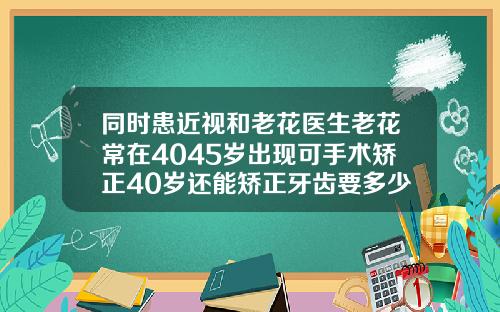 同时患近视和老花医生老花常在4045岁出现可手术矫正40岁还能矫正牙齿要多少钱