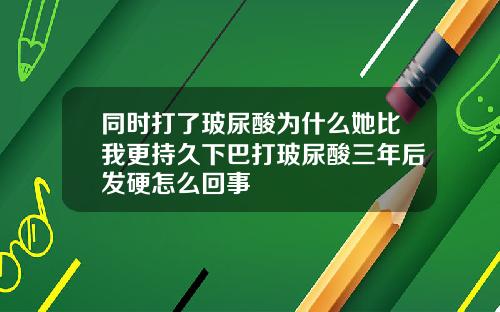 同时打了玻尿酸为什么她比我更持久下巴打玻尿酸三年后发硬怎么回事