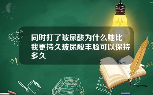 同时打了玻尿酸为什么她比我更持久玻尿酸丰脸可以保持多久