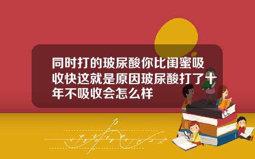 同时打的玻尿酸你比闺蜜吸收快这就是原因玻尿酸打了十年不吸收会怎么样