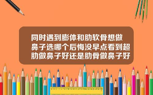同时遇到膨体和肋软骨想做鼻子选哪个后悔没早点看到超肋做鼻子好还是肋骨做鼻子好