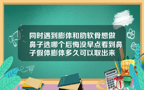 同时遇到膨体和肋软骨想做鼻子选哪个后悔没早点看到鼻子假体膨体多久可以取出来
