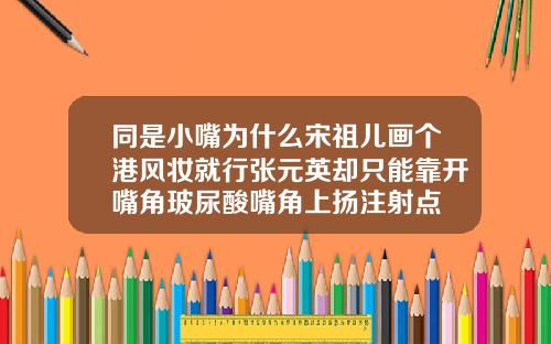 同是小嘴为什么宋祖儿画个港风妆就行张元英却只能靠开嘴角玻尿酸嘴角上扬注射点