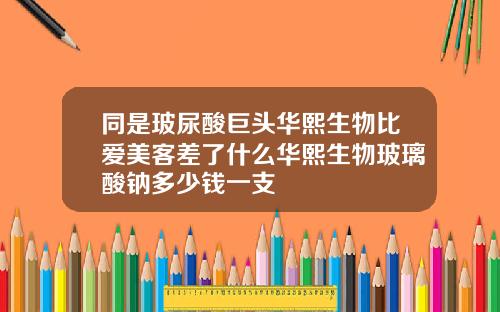 同是玻尿酸巨头华熙生物比爱美客差了什么华熙生物玻璃酸钠多少钱一支