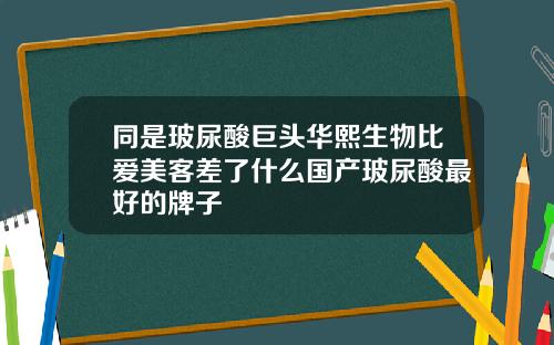 同是玻尿酸巨头华熙生物比爱美客差了什么国产玻尿酸最好的牌子