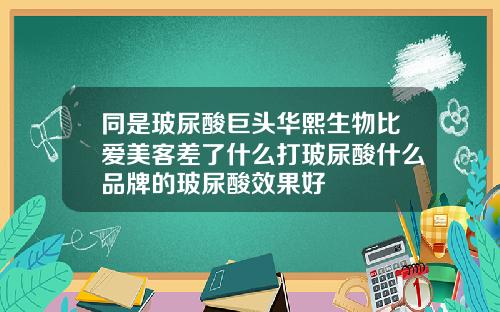 同是玻尿酸巨头华熙生物比爱美客差了什么打玻尿酸什么品牌的玻尿酸效果好