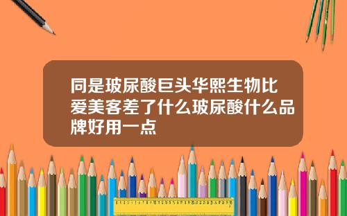 同是玻尿酸巨头华熙生物比爱美客差了什么玻尿酸什么品牌好用一点
