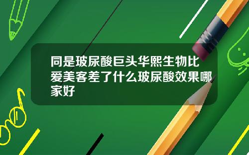 同是玻尿酸巨头华熙生物比爱美客差了什么玻尿酸效果哪家好