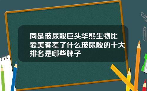 同是玻尿酸巨头华熙生物比爱美客差了什么玻尿酸的十大排名是哪些牌子