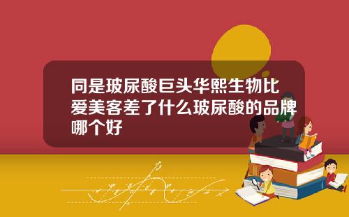 同是玻尿酸巨头华熙生物比爱美客差了什么玻尿酸的品牌哪个好
