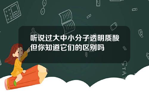 听说过大中小分子透明质酸但你知道它们的区别吗