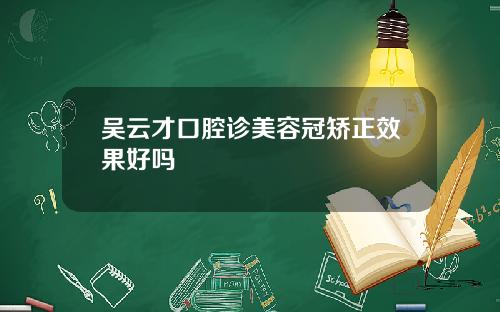 吴云才口腔诊美容冠矫正效果好吗