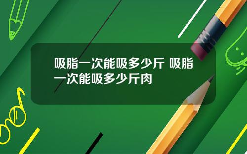 吸脂一次能吸多少斤 吸脂一次能吸多少斤肉