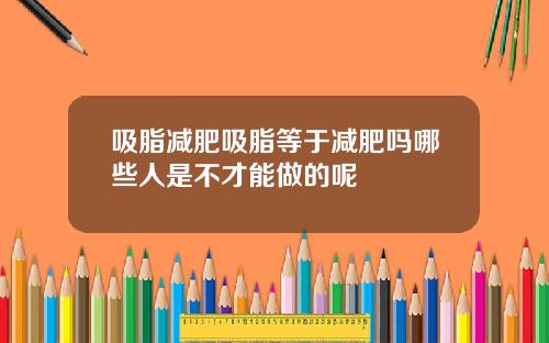 吸脂减肥吸脂等于减肥吗哪些人是不才能做的呢