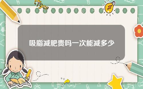 吸脂减肥贵吗一次能减多少