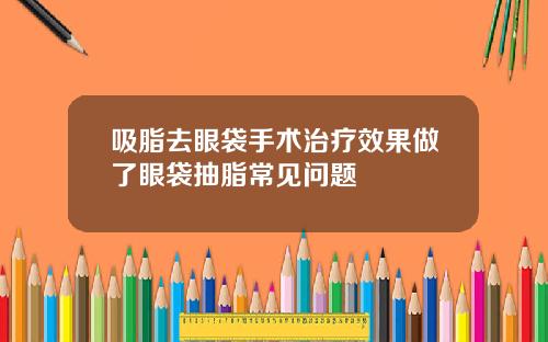 吸脂去眼袋手术治疗效果做了眼袋抽脂常见问题