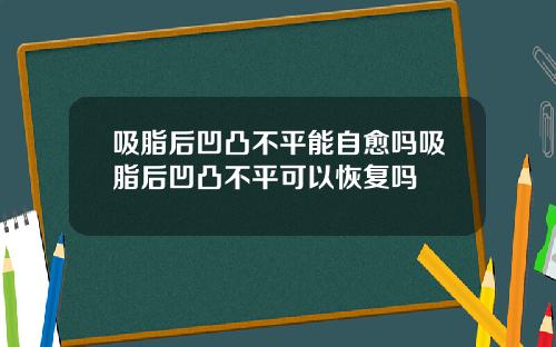 吸脂后凹凸不平能自愈吗吸脂后凹凸不平可以恢复吗