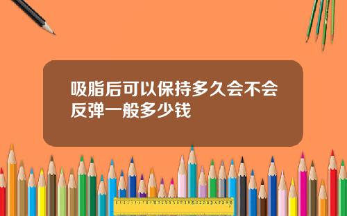 吸脂后可以保持多久会不会反弹一般多少钱