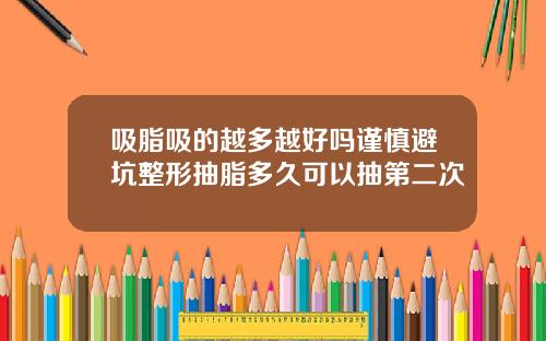 吸脂吸的越多越好吗谨慎避坑整形抽脂多久可以抽第二次