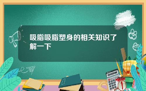 吸脂吸脂塑身的相关知识了解一下