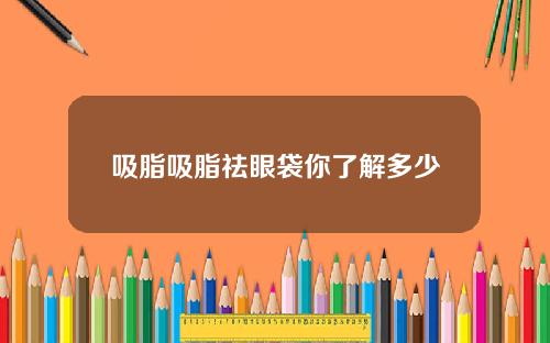 吸脂吸脂祛眼袋你了解多少