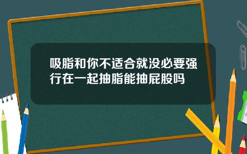 吸脂和你不适合就没必要强行在一起抽脂能抽屁股吗
