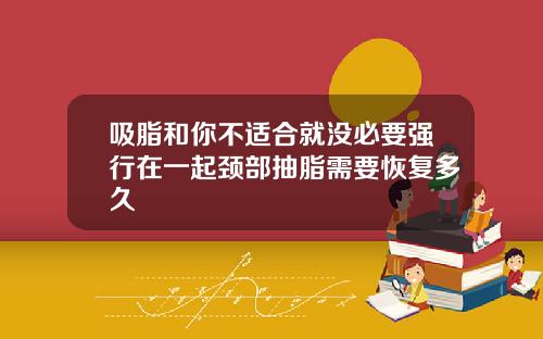 吸脂和你不适合就没必要强行在一起颈部抽脂需要恢复多久