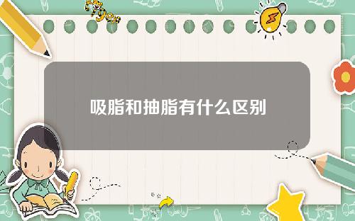 吸脂和抽脂有什么区别