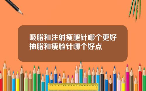 吸脂和注射瘦腿针哪个更好抽脂和瘦脸针哪个好点