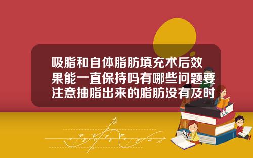吸脂和自体脂肪填充术后效果能一直保持吗有哪些问题要注意抽脂出来的脂肪没有及时填充会怎么样