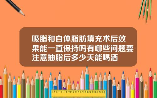 吸脂和自体脂肪填充术后效果能一直保持吗有哪些问题要注意抽脂后多少天能喝酒